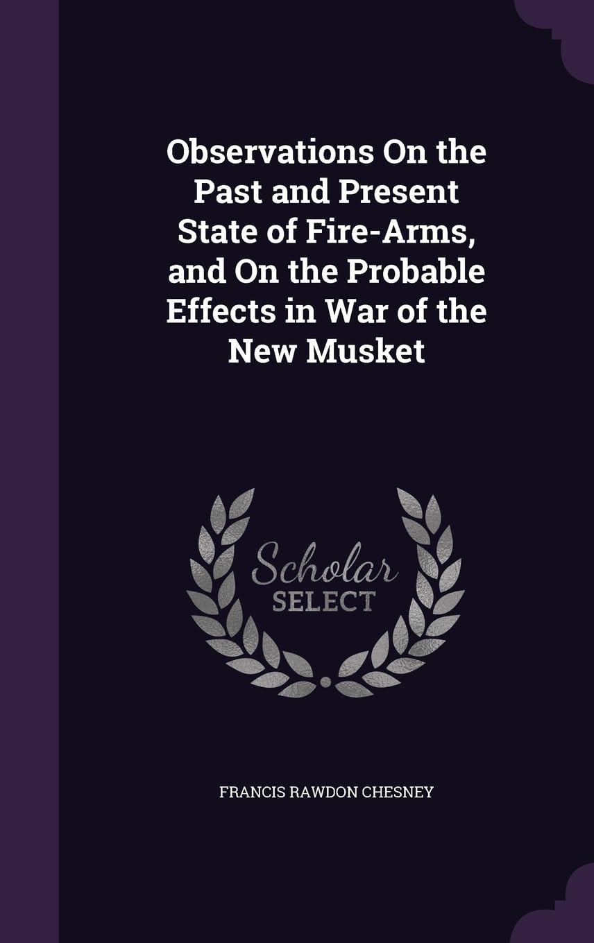 Observations On the Past and Present State of Fire-Arms, and On the Probable Effects in War of the New Musket Politics & History