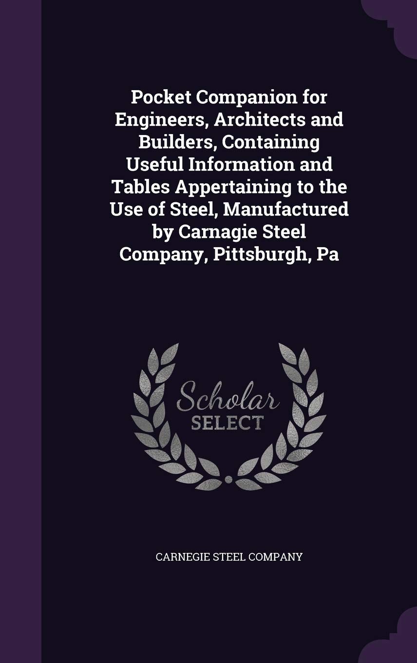 Pocket Companion for Engineers, Architects and Builders, Containing Useful Information and Tables Appertaining to the Use of Steel, Manufactured by Carnagie Steel Company, Pittsburgh, Pa Business & Technology