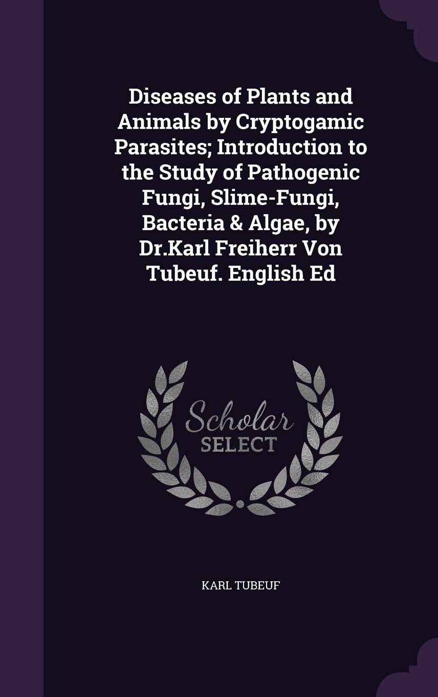Diseases of Plants and Animals by Cryptogamic Parasites; Introduction to the Study of Pathogenic Fungi, Slime-Fungi, Bacteria & Algae, by Dr.Karl Freiherr Von Tubeuf. English Ed Politics & History