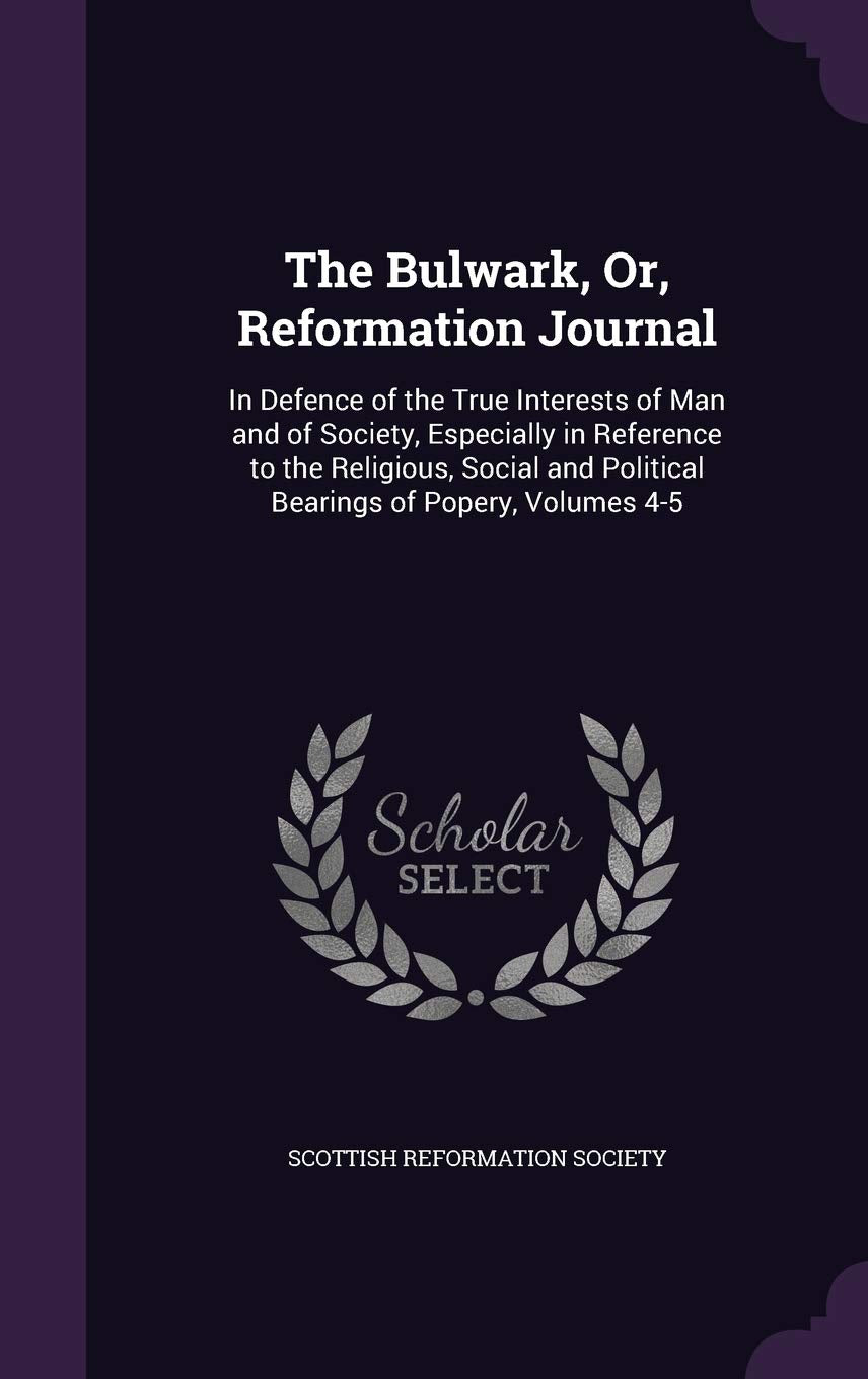 The Bulwark, Or, Reformation Journal: In Defence of the True Interests of Man and of Society, Especially in Reference to the Religious, Social and Political Bearings of Popery, Volumes 4-5 Politics & History
