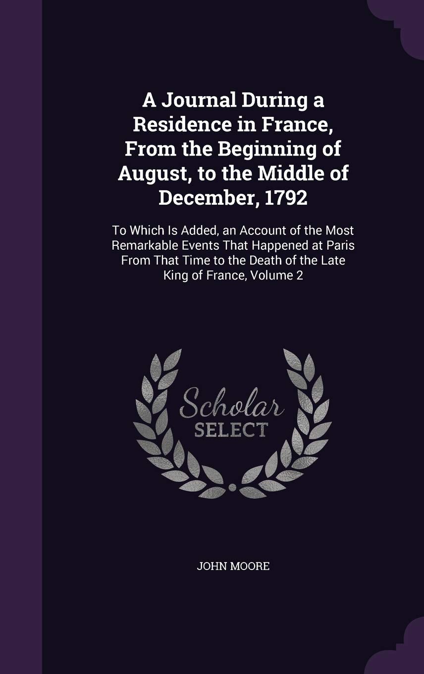 A Journal During a Residence in France, from the Beginning of August, to the Middle of December, 1792: To Which Is Added, an Account of the Most ... Death of the Late King of France, Volume 2 Memories
