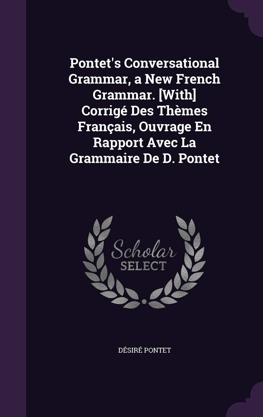 Pontet's Conversational Grammar, a New French Grammar. Corrige Des Themes Francais, Ouvrage En Rapport Avec La Grammaire de D. Pontet Politics & History