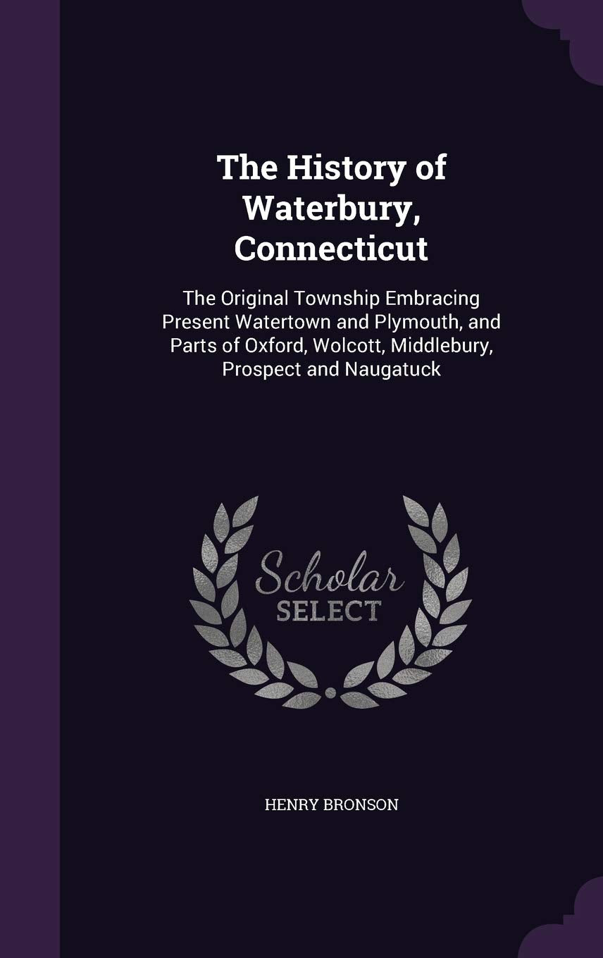 The History of Waterbury, Connecticut: The Original Township Embracing Present Watertown and Plymouth, and Parts of Oxford, Wolcott, Middlebury, Prospect and Naugatuck Reference Books