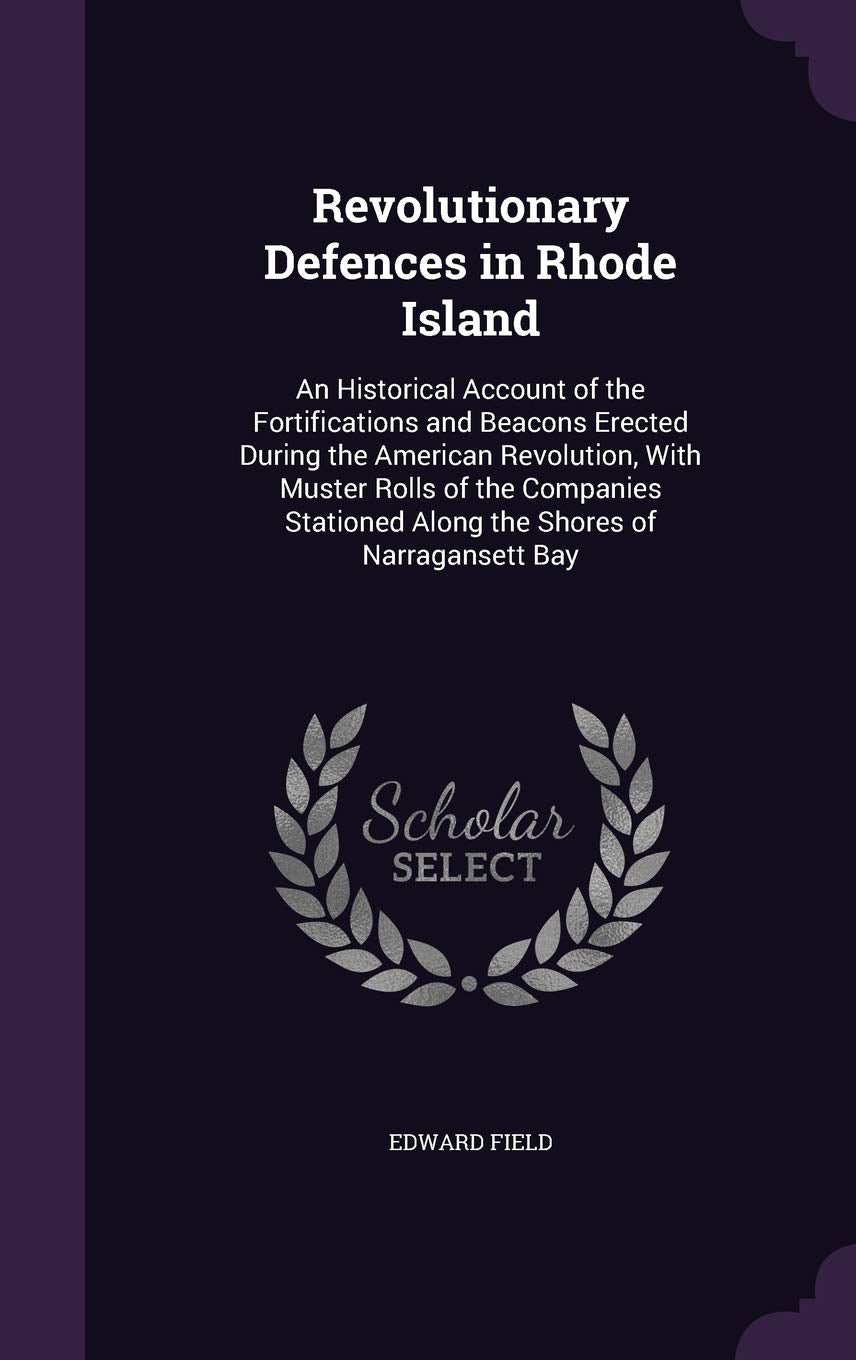 Revolutionary Defences in Rhode Island: An Historical Account of the Fortifications and Beacons Erected During the American Revolution, with Muster ... Along the Shores of Narragansett Bay Law