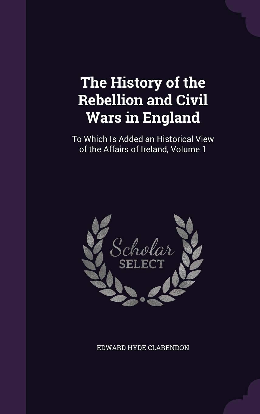 The History of the Rebellion and Civil Wars in England: To Which Is Added an Historical View of the Affairs of Ireland, Volume 1 Memories