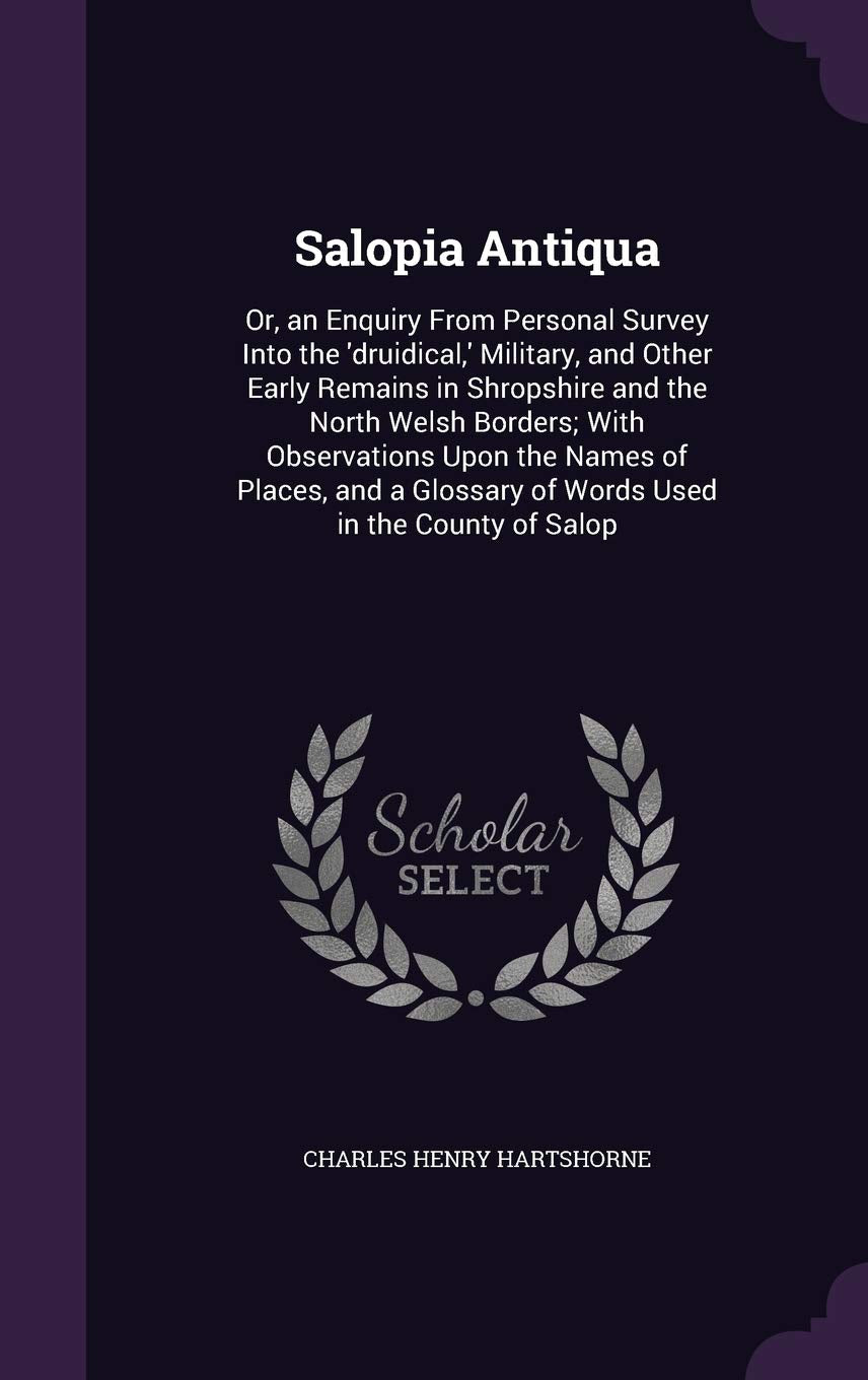 Salopia Antiqua: Or, an Enquiry from Personal Survey Into the 'Druidical, ' Military, and Other Early Remains in Shropshire and the North Welsh ... Glossary of Words Used in the County of Salop Politics & History