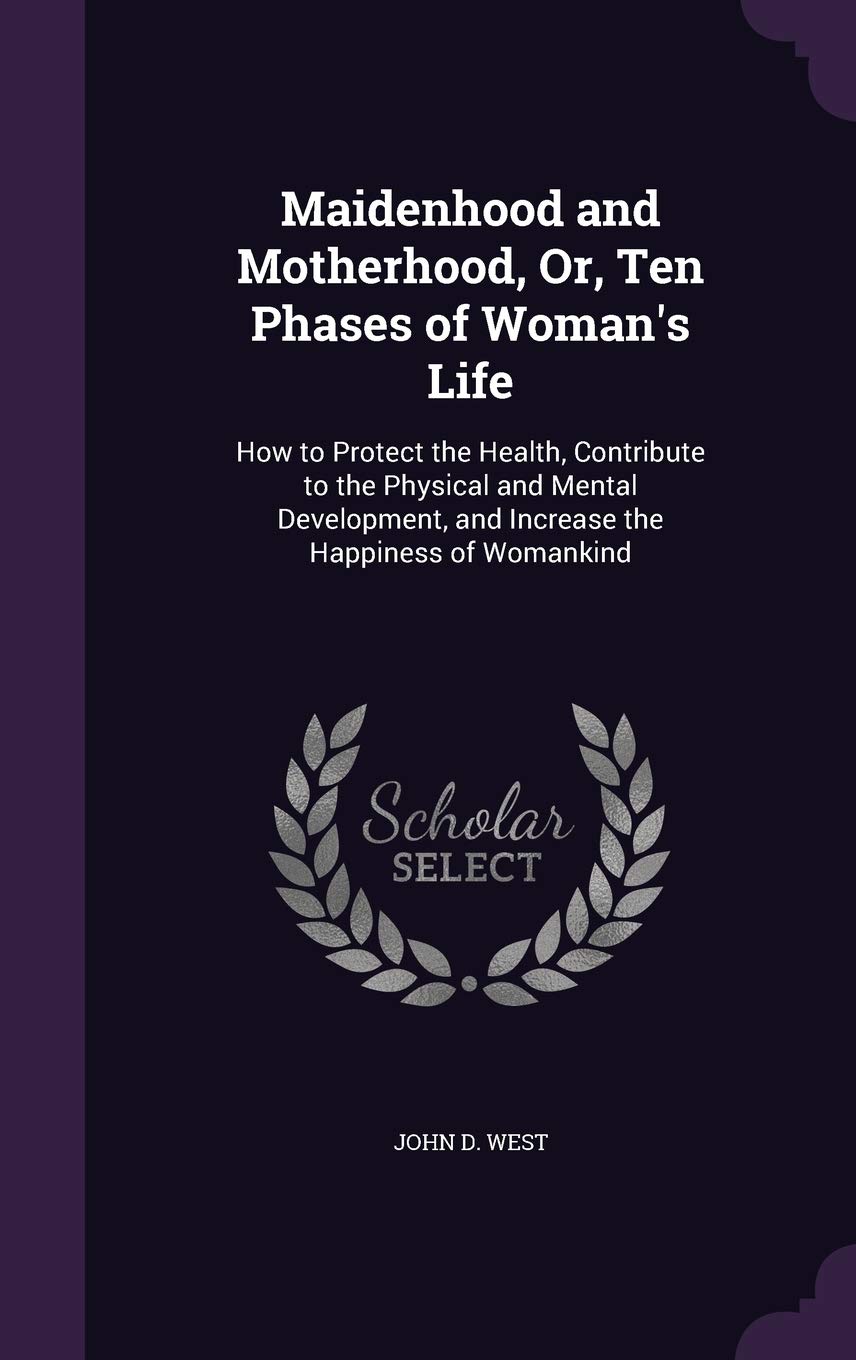 Maidenhood and Motherhood, Or, Ten Phases of Woman's Life: How to Protect the Health, Contribute to the Physical and Mental Development, and Increase the Happiness of Womankind Health, Nutrition & Fitness