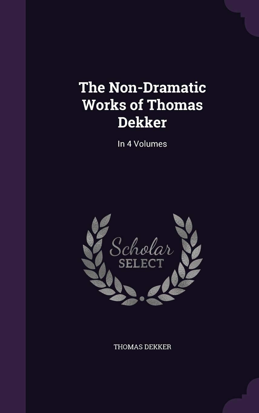 The Non-Dramatic Works of Thomas Dekker: In 4 Volumes Drama