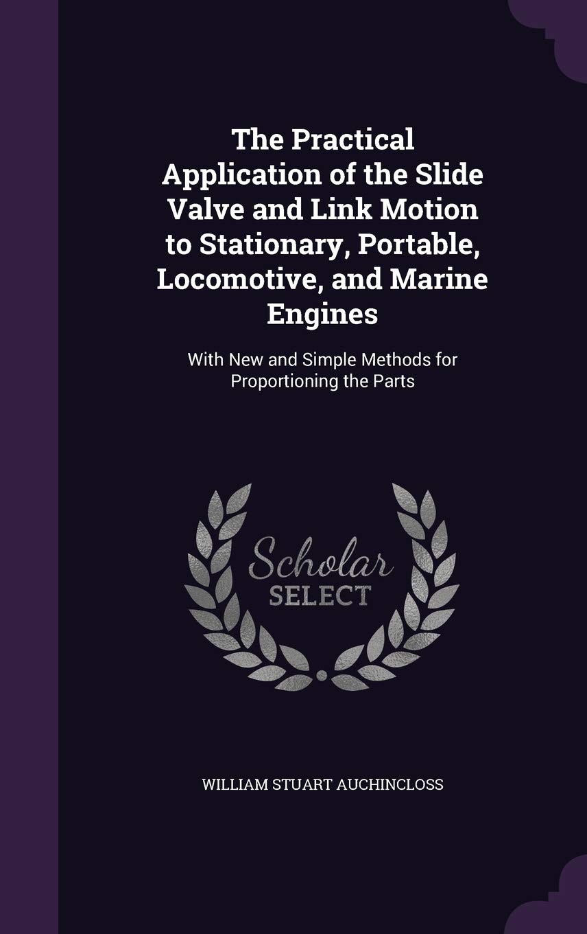 The Practical Application of the Slide Valve and Link Motion to Stationary, Portable, Locomotive, and Marine Engines: With New and Simple Methods for Proportioning the Parts Business & Technology