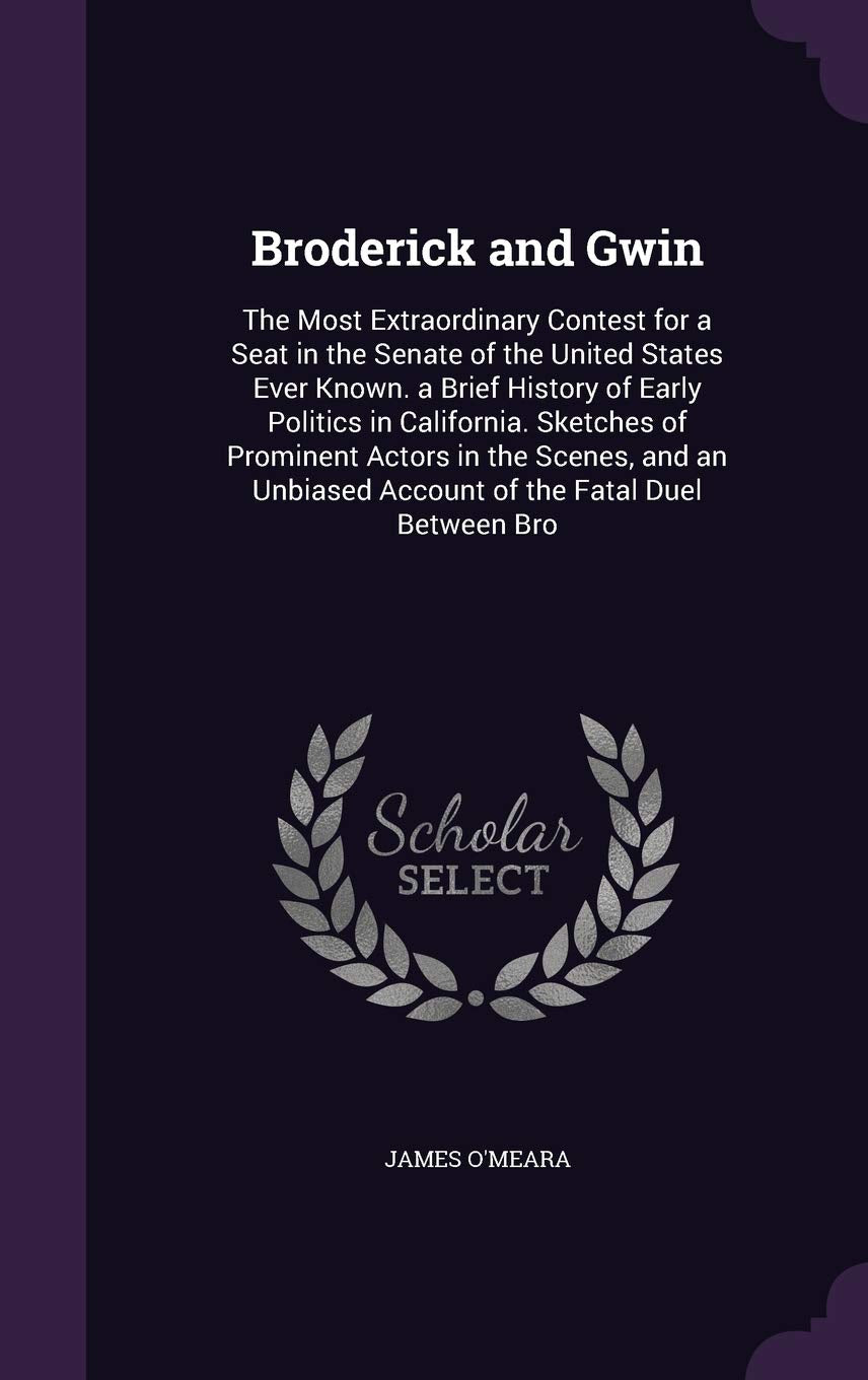 Broderick and Gwin: The Most Extraordinary Contest for a Seat in the Senate of the United States Ever Known. a Brief History of Early Politics in ... Account of the Fatal Duel Between Bro Contemporary literature Books
