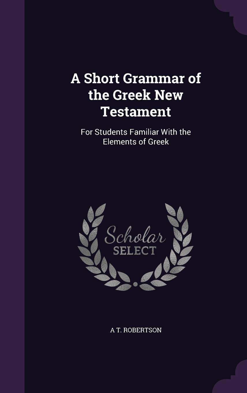 A Short Grammar of the Greek New Testament: For Students Familiar with the Elements of Greek Politics & History