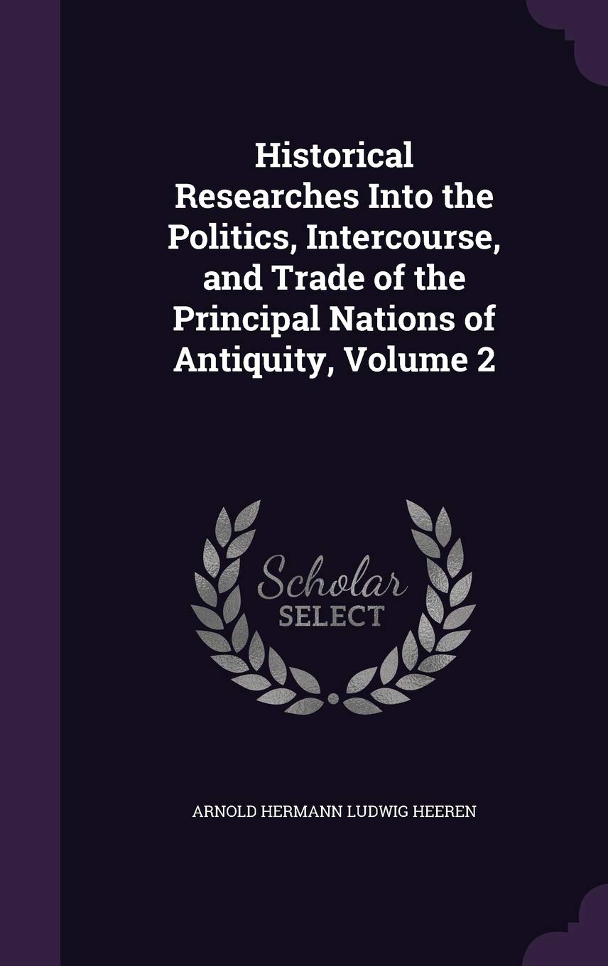 Historical Researches Into the Politics, Intercourse, and Trade of the Principal Nations of Antiquity, Volume 2 Business, Finance & Career