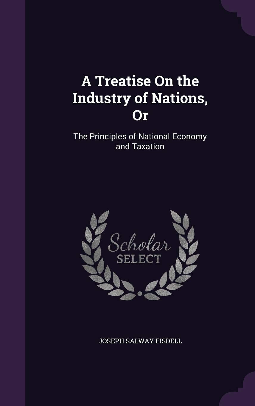 A Treatise on the Industry of Nations, or: The Principles of National Economy and Taxation Business, Finance & Career