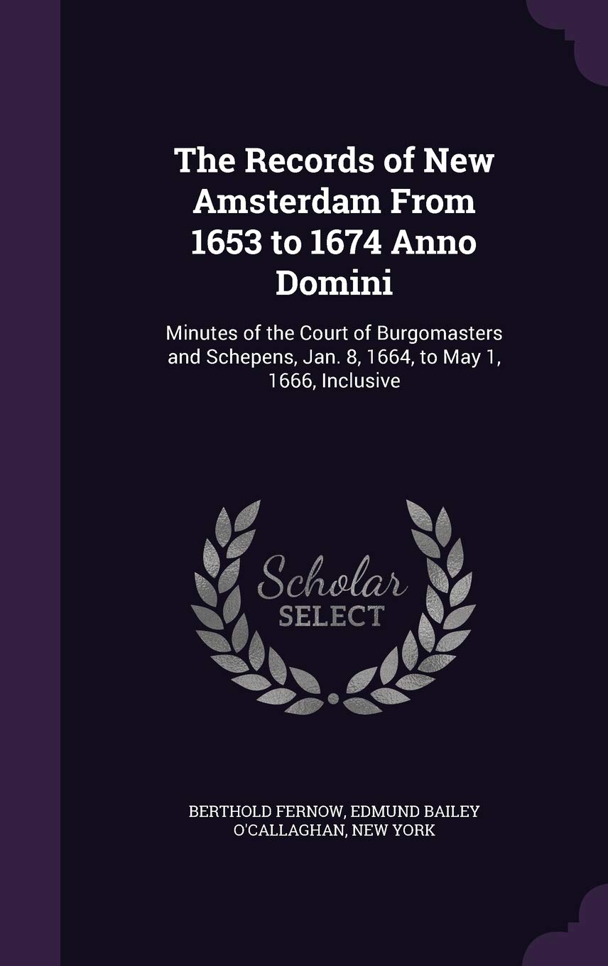 The Records of New Amsterdam from 1653 to 1674 Anno Domini: Minutes of the Court of Burgomasters and Schepens, Jan. 8, 1664, to May 1, 1666, Inclusive Politics & History