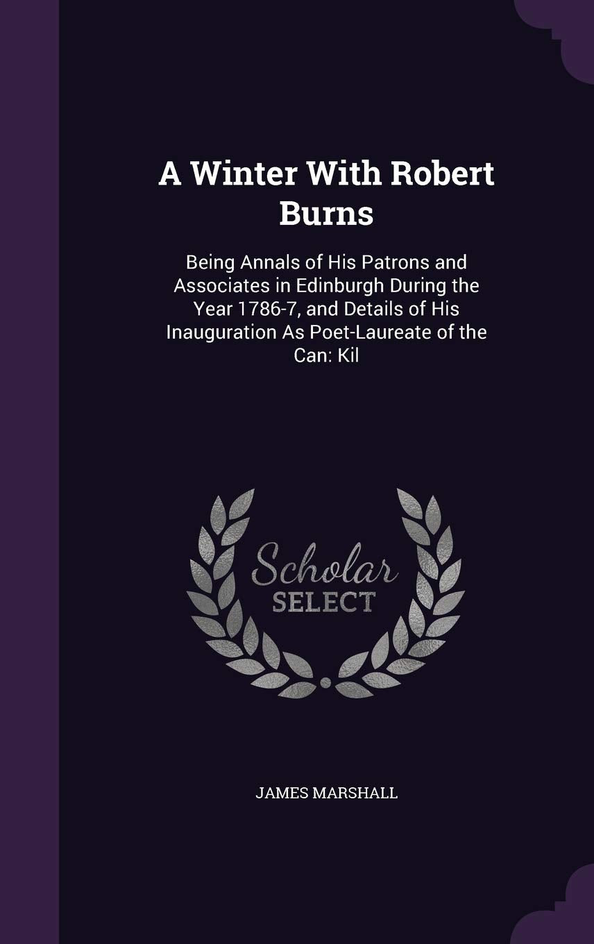 A Winter With Robert Burns: Being Annals of His Patrons and Associates in Edinburgh During the Year 1786-7, and Details of His Inauguration As Poet-Laureate of the Can: Kil Memories