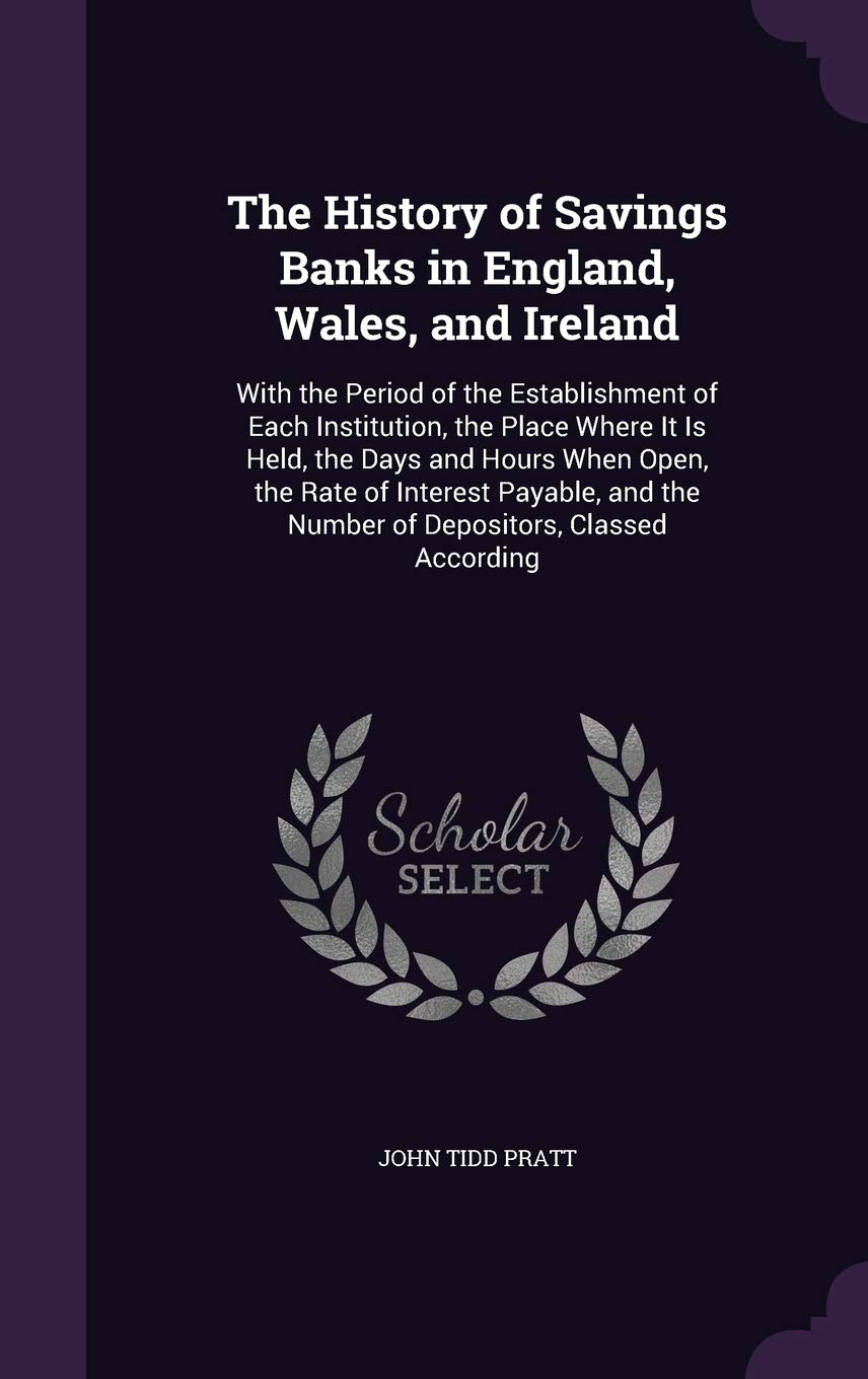 The History of Savings Banks in England, Wales, and Ireland: With the Period of the Establishment of Each Institution, the Place Where It Is Held, the ... the Number of Depositors, Classed According Business, Finance & Career