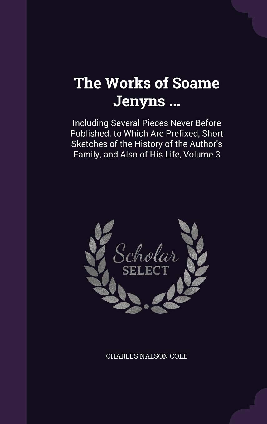 The Works of Soame Jenyns ...: Including Several Pieces Never Before Published. to Which Are Prefixed, Short Sketches of the History of the Author's Family, and Also of His Life, Volume 3 Contemporary literature Books