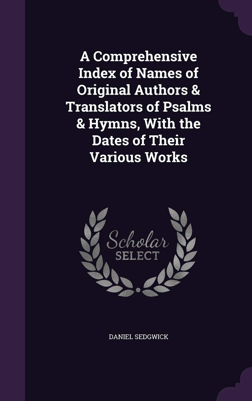 A Comprehensive Index of Names of Original Authors & Translators of Psalms & Hymns, with the Dates of Their Various Works Politics & History