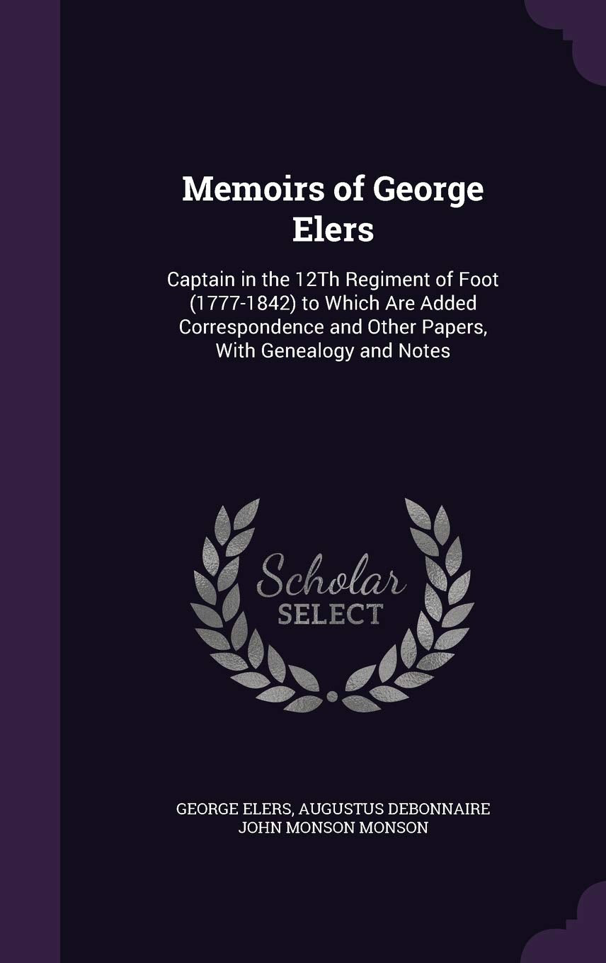 Memoirs of George Elers: Captain in the 12th Regiment of Foot (1777-1842) to Which Are Added Correspondence and Other Papers, with Genealogy and Notes Memories