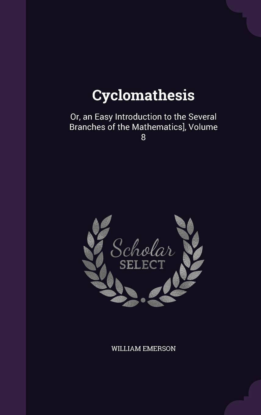 Cyclomathesis: Or, an Easy Introduction to the Several Branches of the Mathematics], Volume 8 Learning & Reference