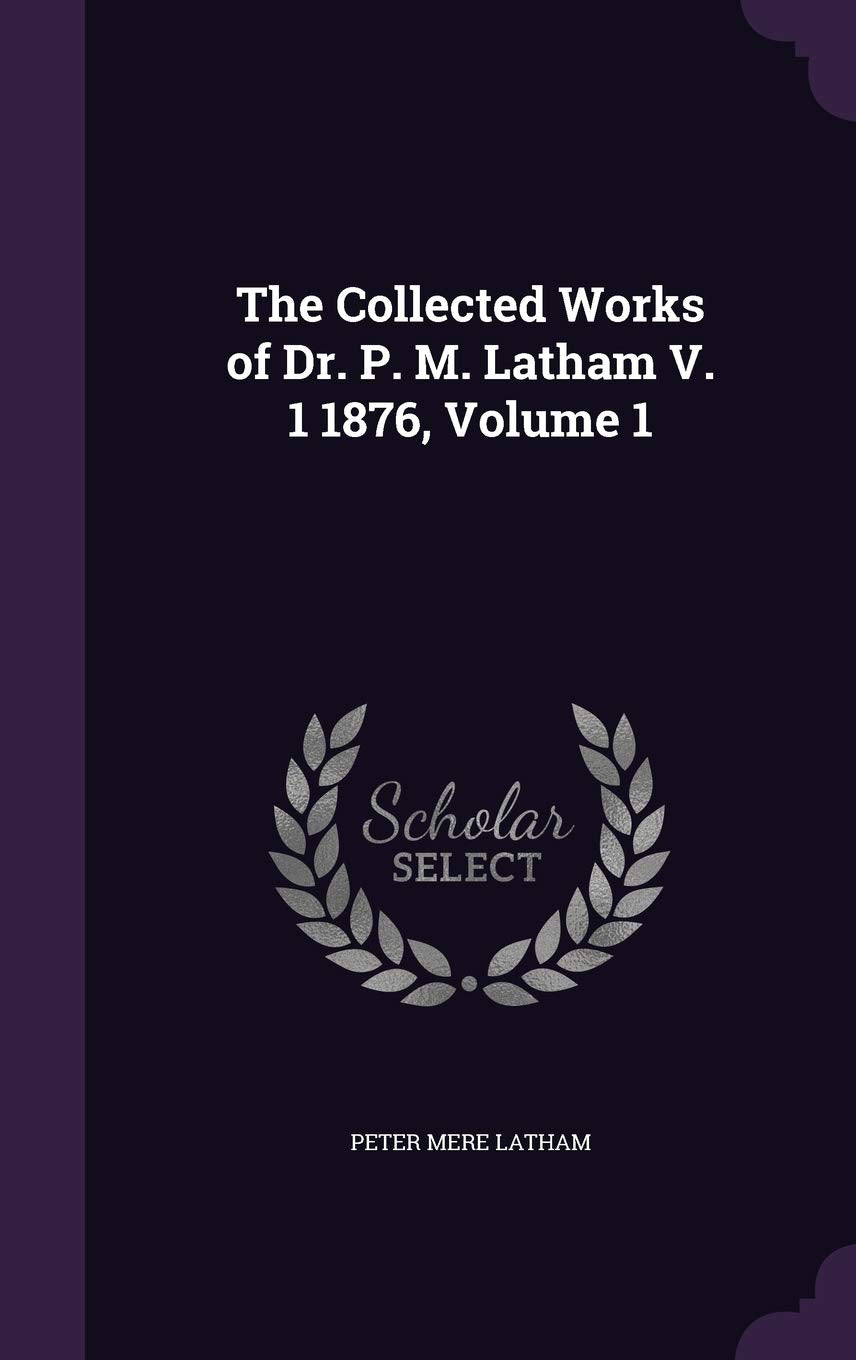 The Collected Works of Dr. P. M. Latham V. 1 1876, Volume 1 Politics & History