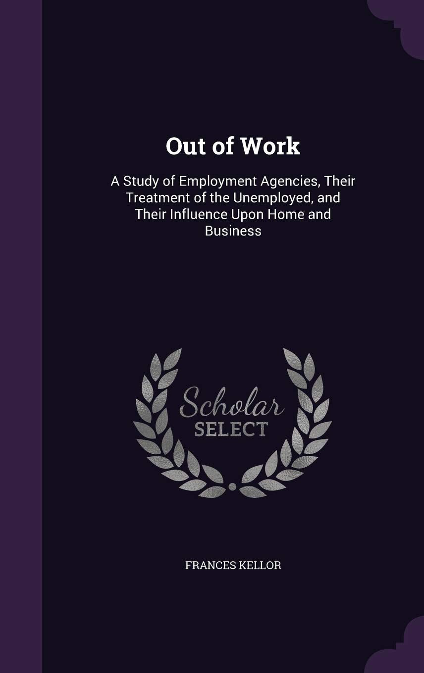 Out of Work: A Study of Employment Agencies, Their Treatment of the Unemployed, and Their Influence Upon Home and Business Business, Finance & Career
