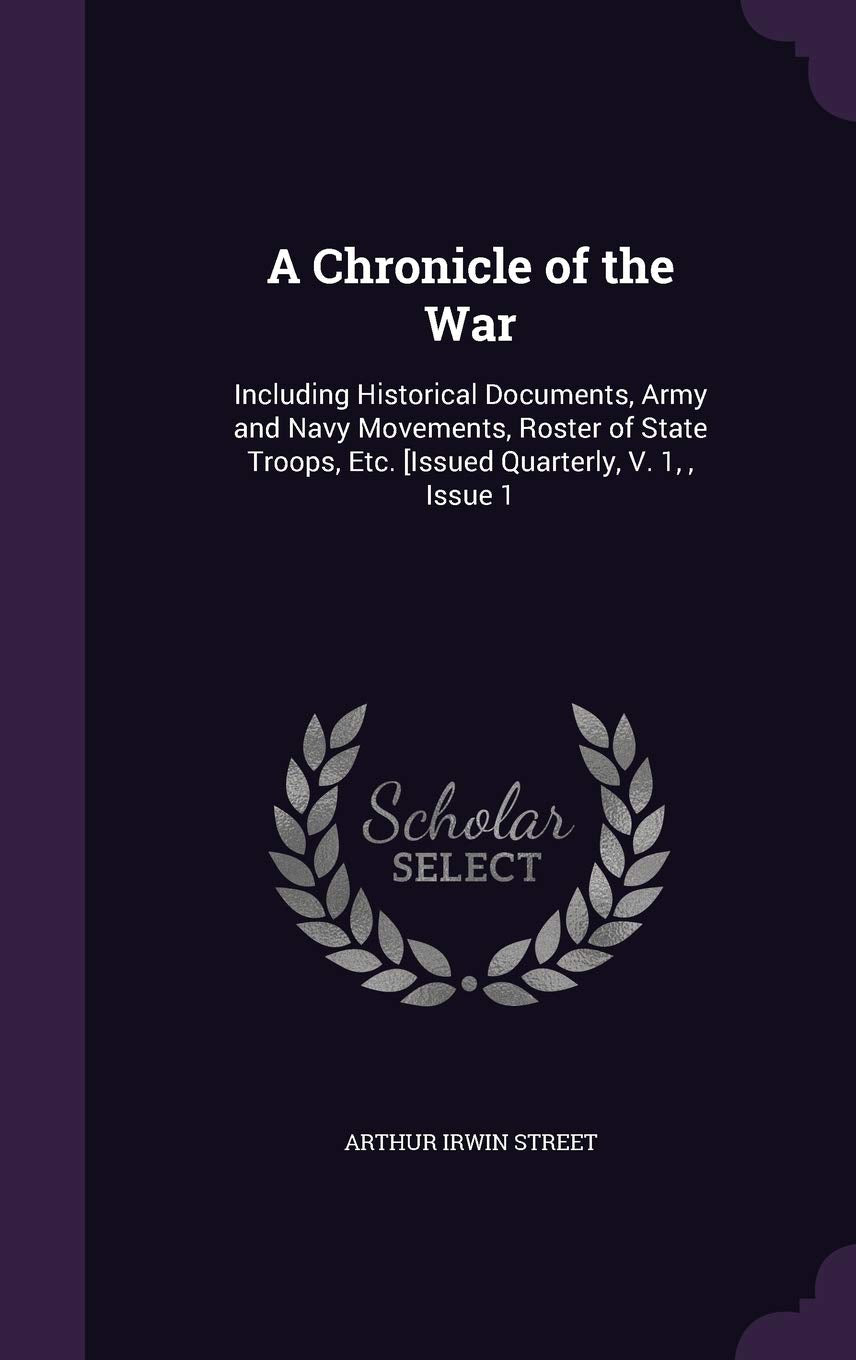 A Chronicle of the War: Including Historical Documents, Army and Navy Movements, Roster of State Troops, Etc. [Issued Quarterly, V. 1,, Issue 1 Politics & History