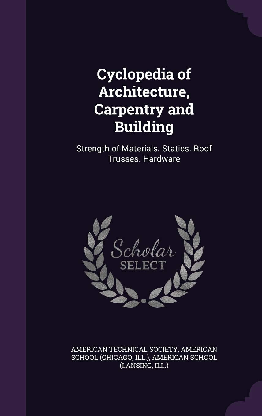 Cyclopedia of Architecture, Carpentry and Building: Strength of Materials. Statics. Roof Trusses. Hardware Architecture