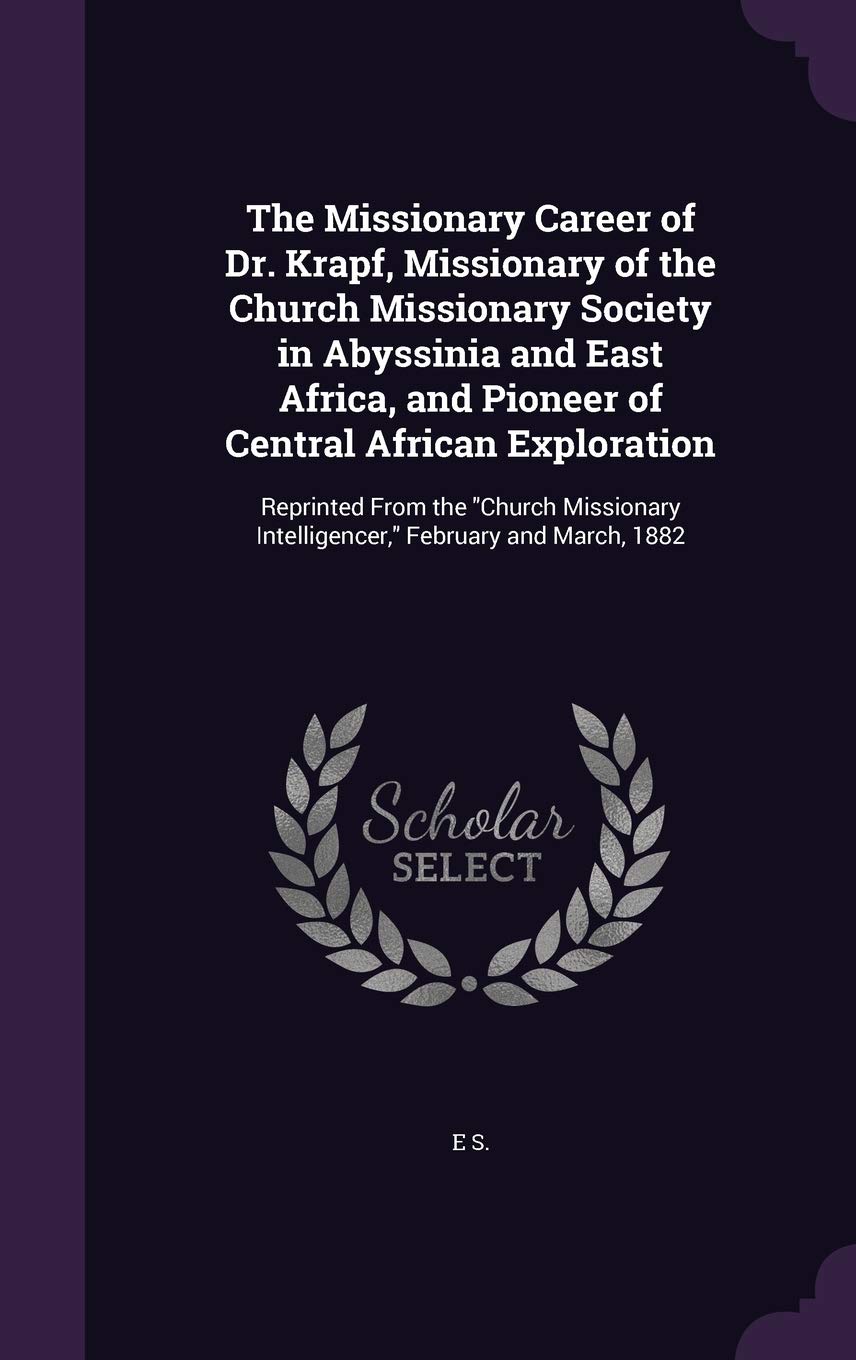 The Missionary Career of Dr. Krapf, Missionary of the Church Missionary Society in Abyssinia and East Africa, and Pioneer of Central African ... Intelligencer," February and March, 1882 Politics & History
