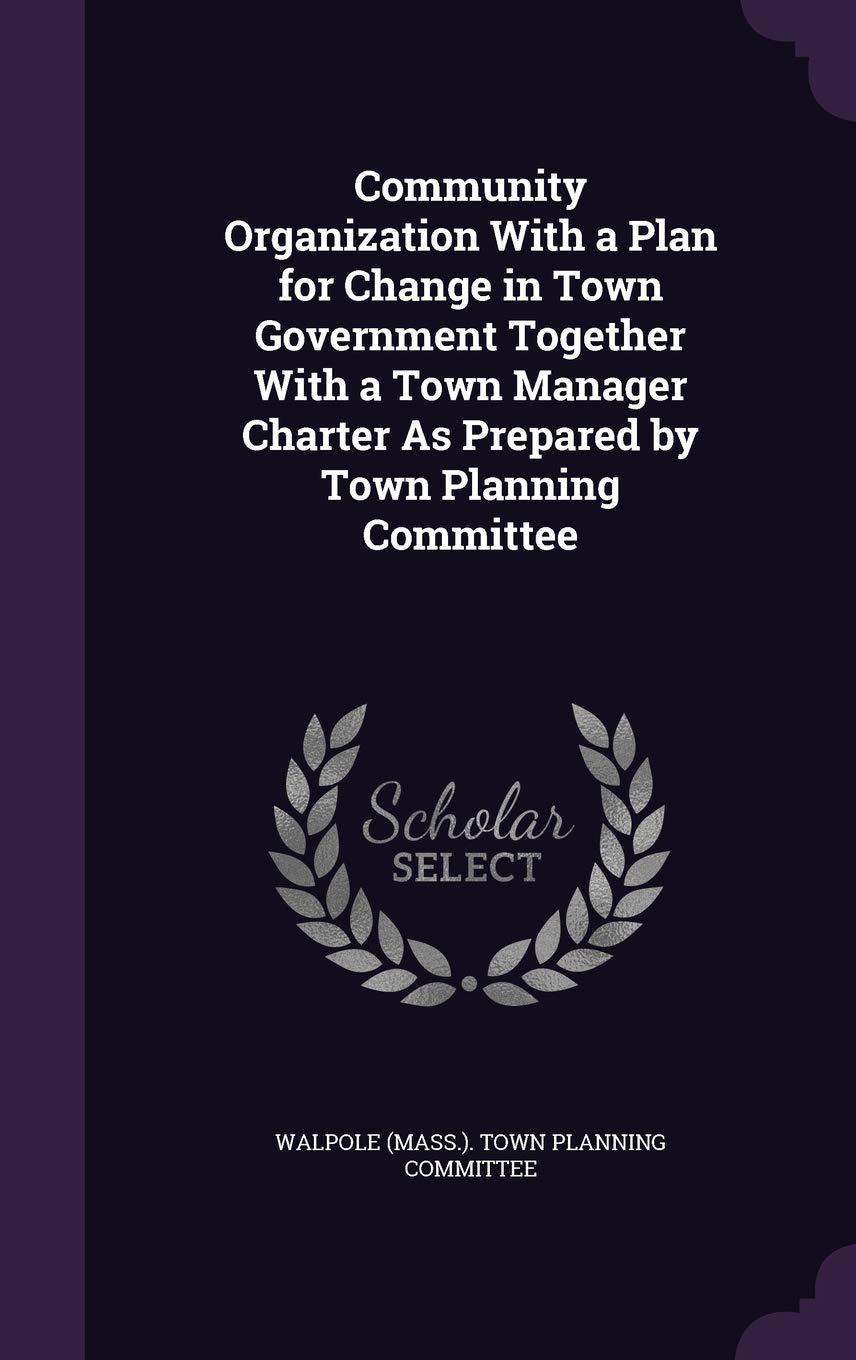 Community Organization With a Plan for Change in Town Government Together With a Town Manager Charter As Prepared by Town Planning Committee Politics & History