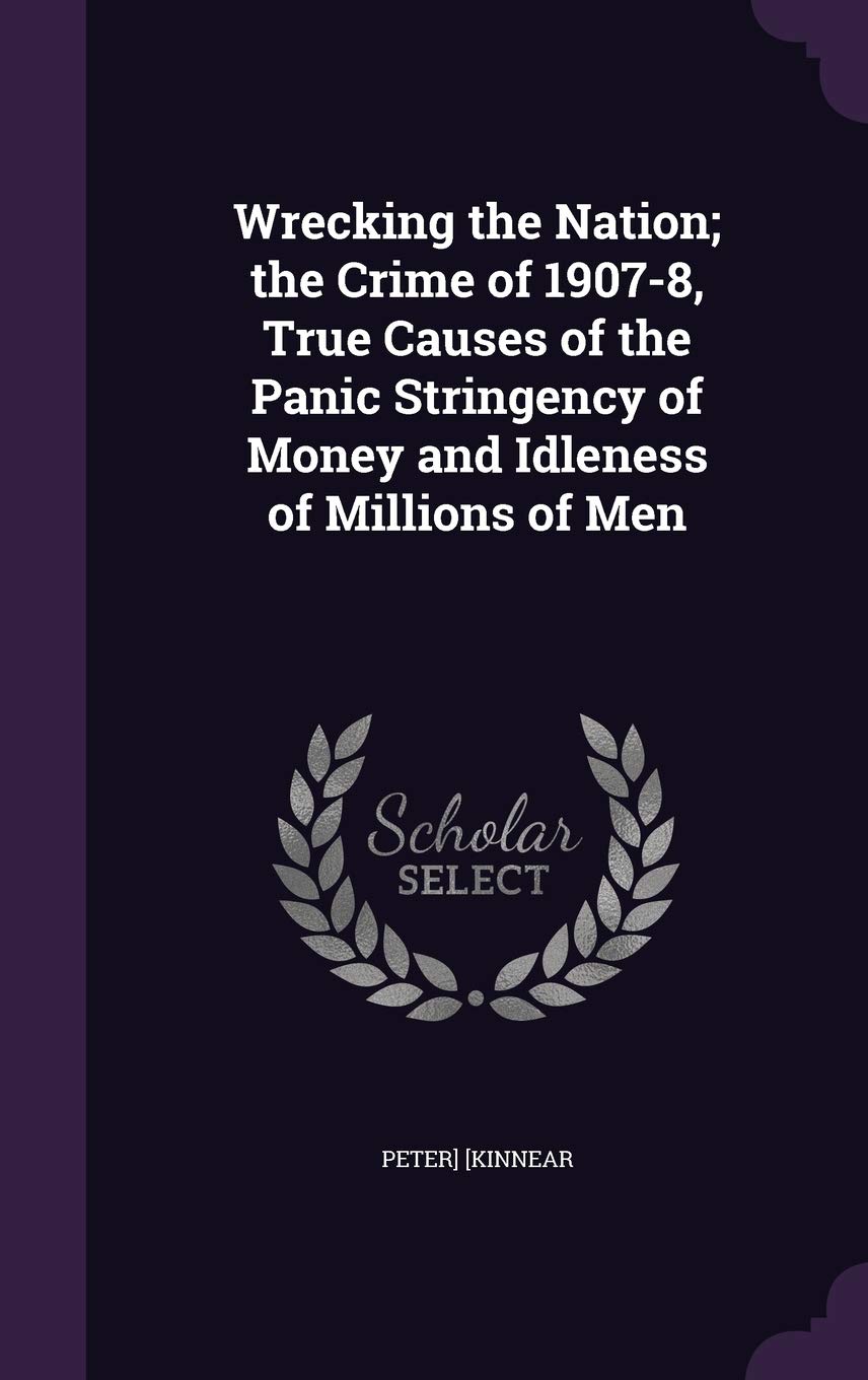 Wrecking the Nation; the Crime of 1907-8, True Causes of the Panic Stringency of Money and Idleness of Millions of Men Politics & History