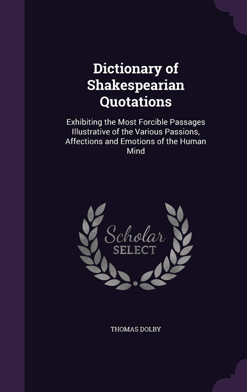 Dictionary of Shakespearian Quotations: Exhibiting the Most Forcible Passages Illustrative of the Various Passions, Affections and Emotions of the Human Mind Drama