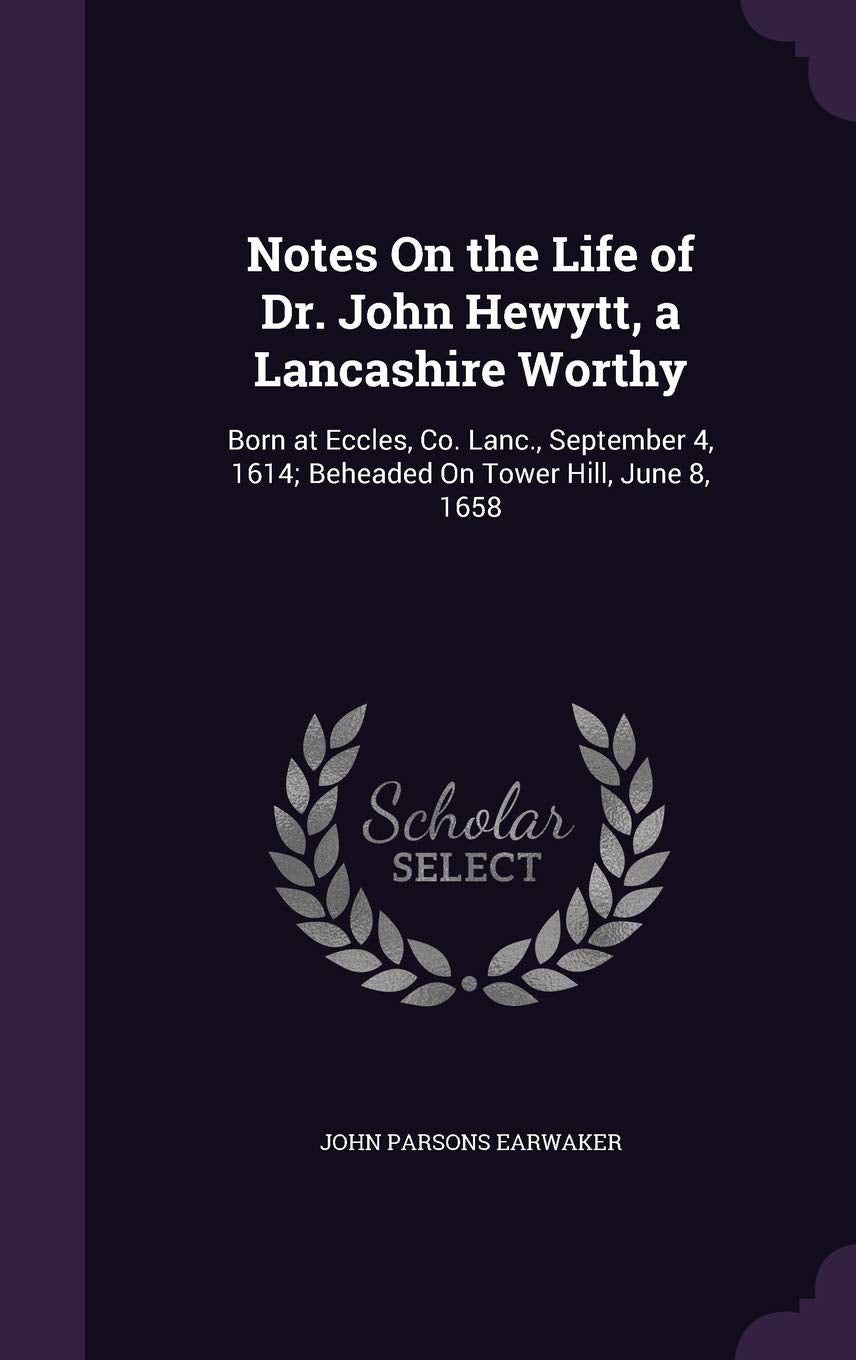 Notes On the Life of Dr. John Hewytt, a Lancashire Worthy: Born at Eccles, Co. Lanc., September 4, 1614; Beheaded On Tower Hill, June 8, 1658 Memories