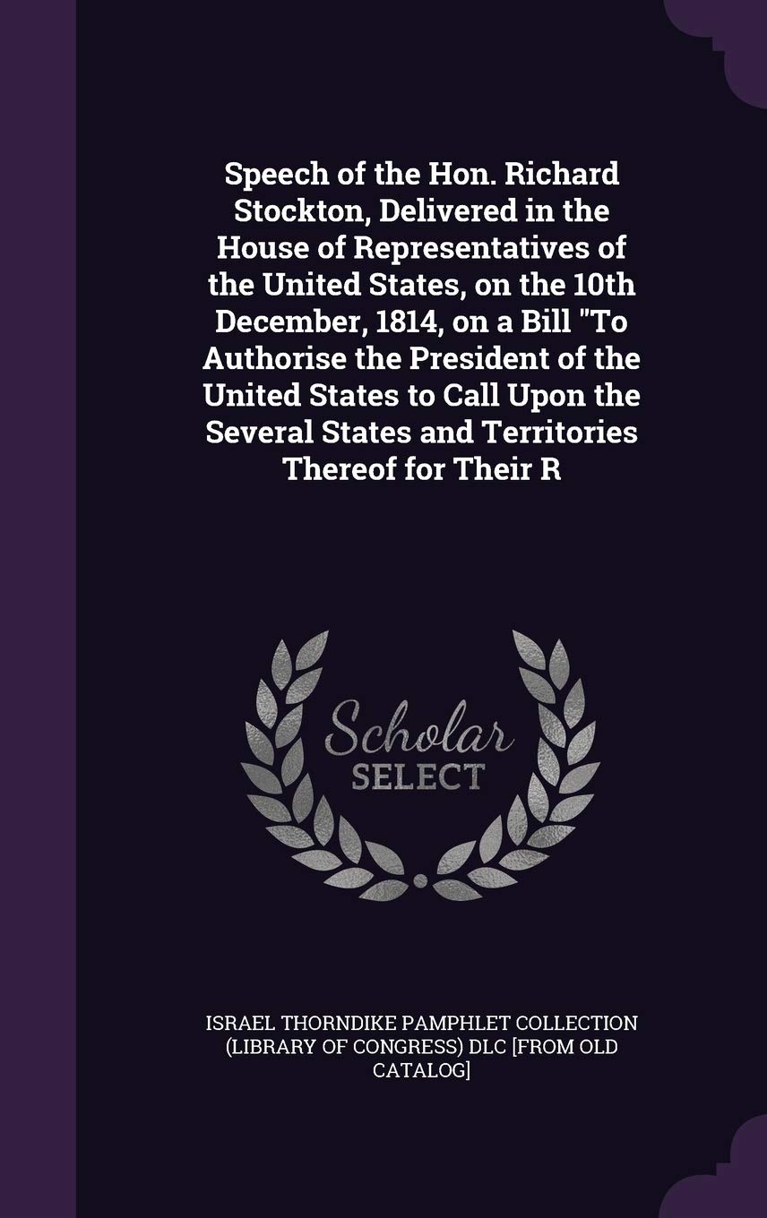 Speech of the Hon. Richard Stockton, Delivered in the House of Representatives of the United States, on the 10th December, 1814, on a Bill "To ... States and Territories Thereof for Their R Politics & History