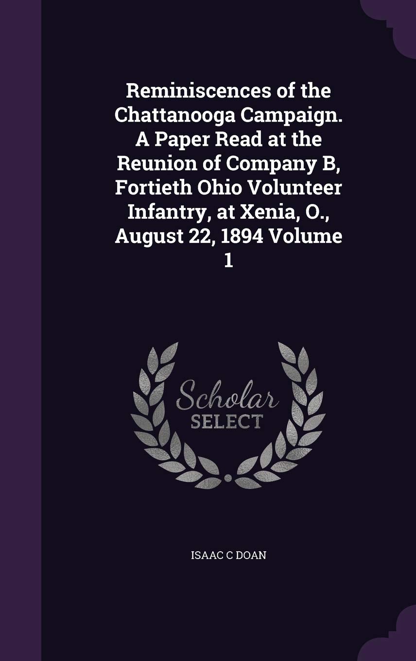 Reminiscences of the Chattanooga Campaign. A Paper Read at the Reunion of Company B, Fortieth Ohio Volunteer Infantry, at Xenia, O., August 22, 1894 Volume 1 Politics & History