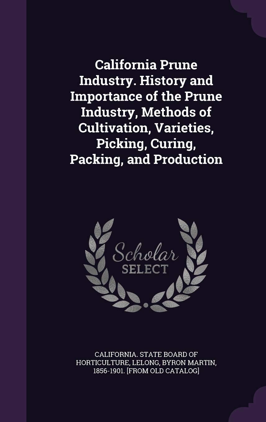 California Prune Industry. History and Importance of the Prune Industry, Methods of Cultivation, Varieties, Picking, Curing, Packing, and Production Politics & History