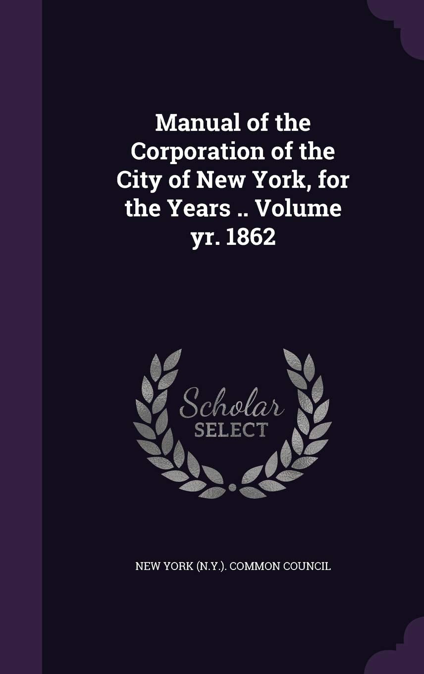 Manual of the Corporation of the City of New York, for the Years .. Volume yr. 1862 Politics & History