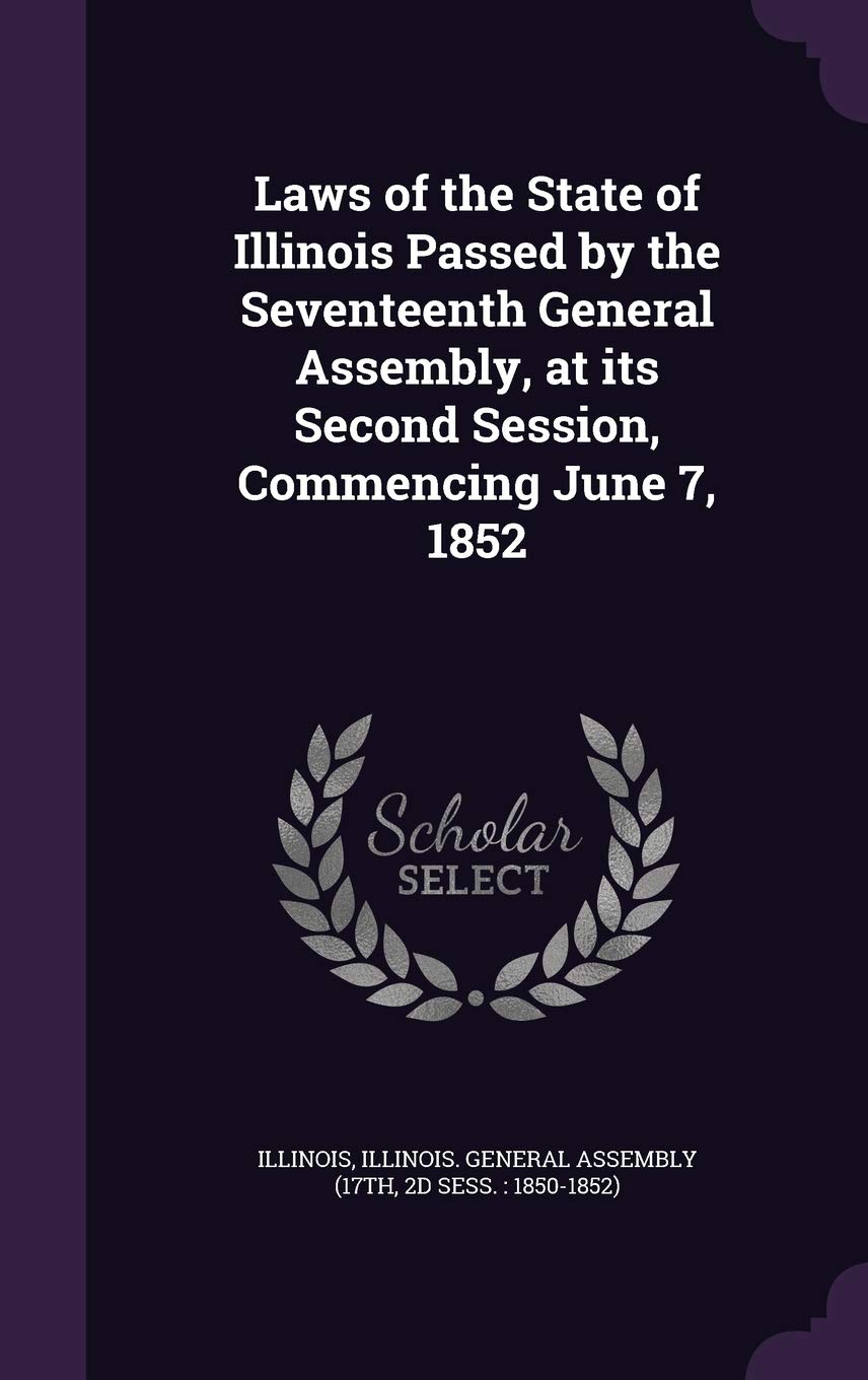 Laws of the State of Illinois Passed by the Seventeenth General Assembly, at its Second Session, Commencing June 7, 1852 Politics & History