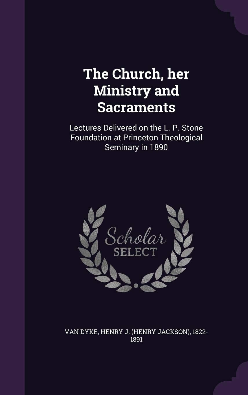 The Church, her Ministry and Sacraments: Lectures Delivered on the L. P. Stone Foundation at Princeton Theological Seminary in 1890 Politics & History