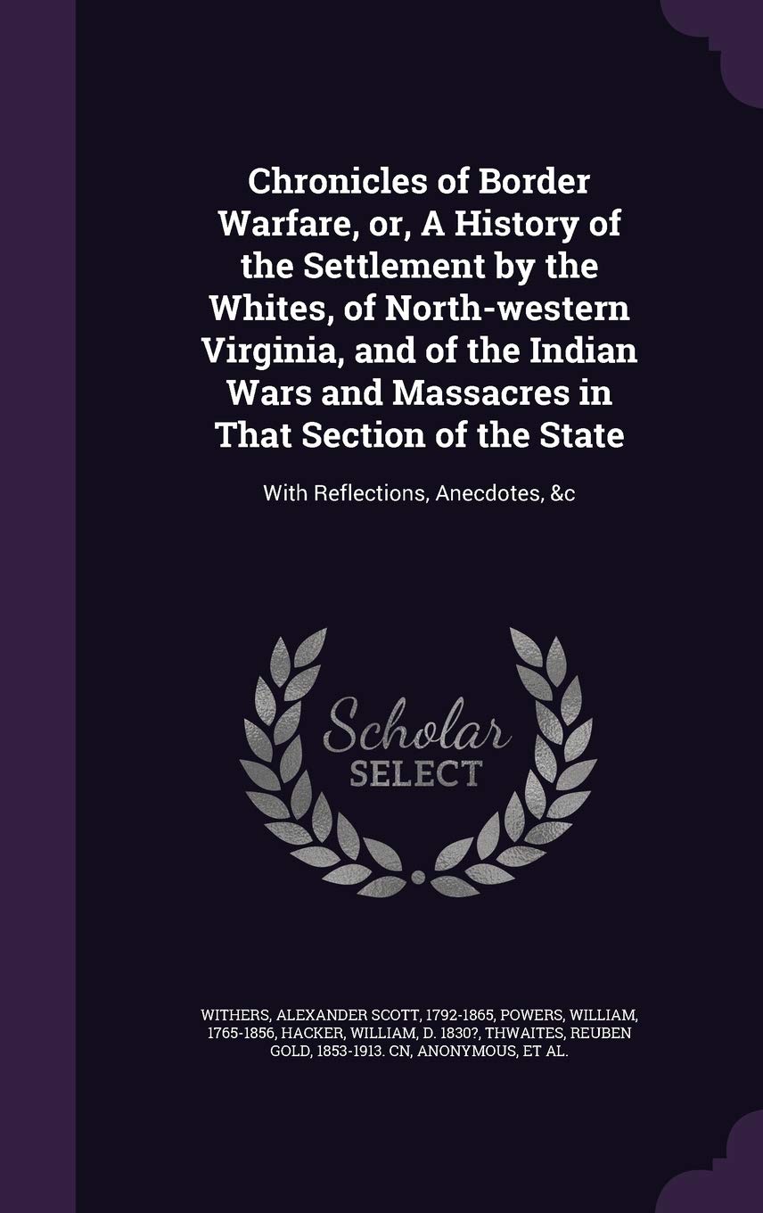 Chronicles of Border Warfare, or, A History of the Settlement by the Whites, of North-western Virginia, and of the Indian Wars and Massacres in That ... of the State: With Reflections, Anecdotes, &c Politics & History