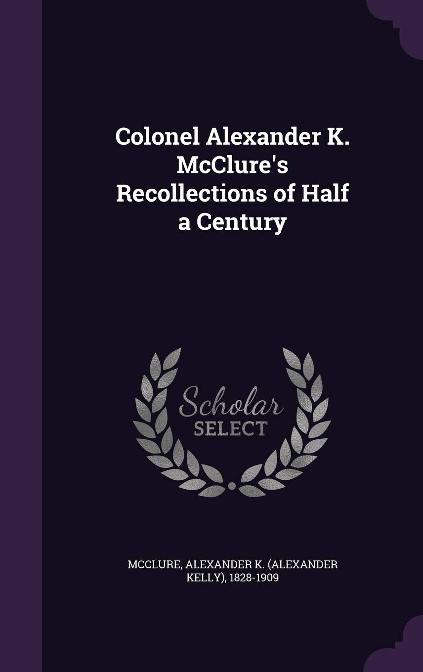 Colonel Alexander K. McClure's Recollections of Half a Century Politics & History