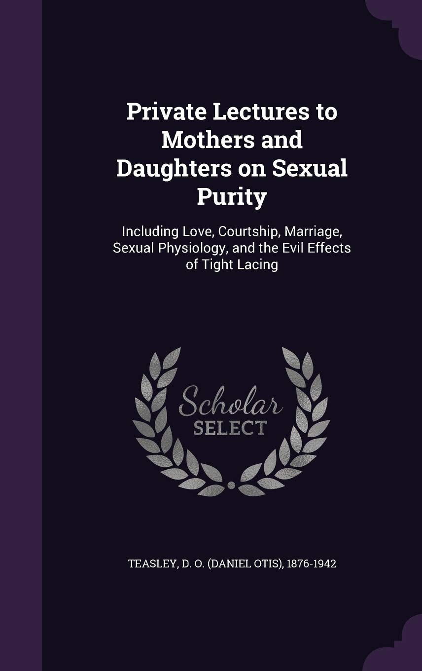 Private Lectures to Mothers and Daughters on Sexual Purity: Including Love, Courtship, Marriage, Sexual Physiology, and the Evil Effects of Tight Lacing Politics & History