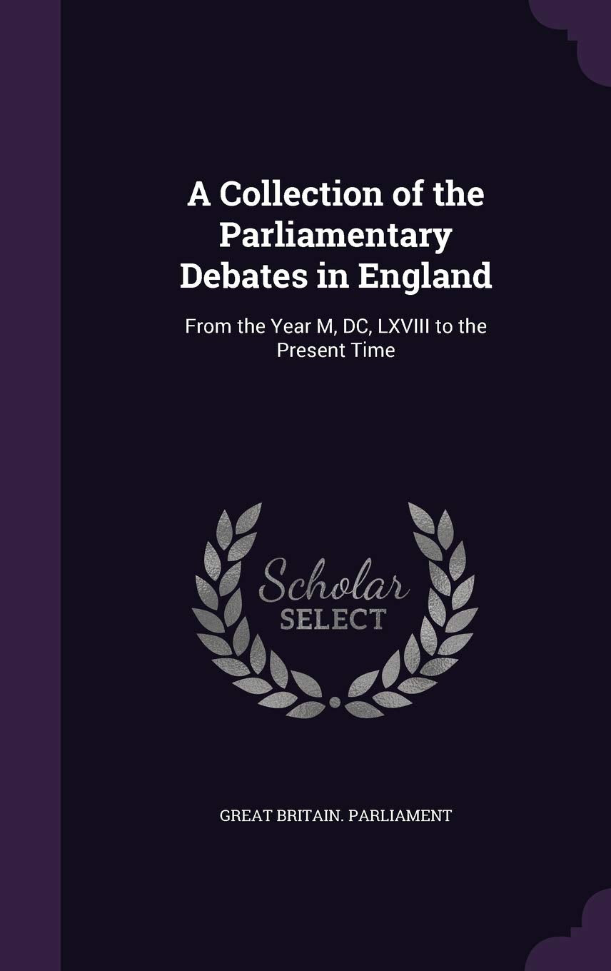 A Collection of the Parliamentary Debates in England: From the Year M, DC, LXVIII to the Present Time Politics & History