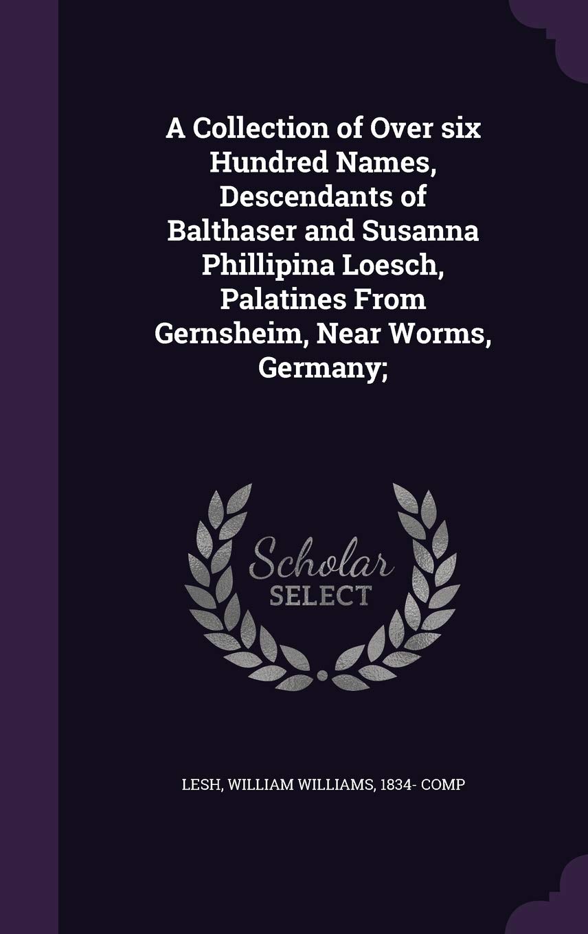 A Collection of Over six Hundred Names, Descendants of Balthaser and Susanna Phillipina Loesch, Palatines From Gernsheim, Near Worms, Germany; Reference Books