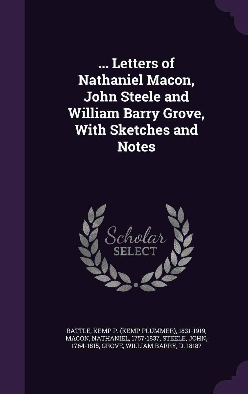 ... Letters of Nathaniel Macon, John Steele and William Barry Grove, With Sketches and Notes Politics & History