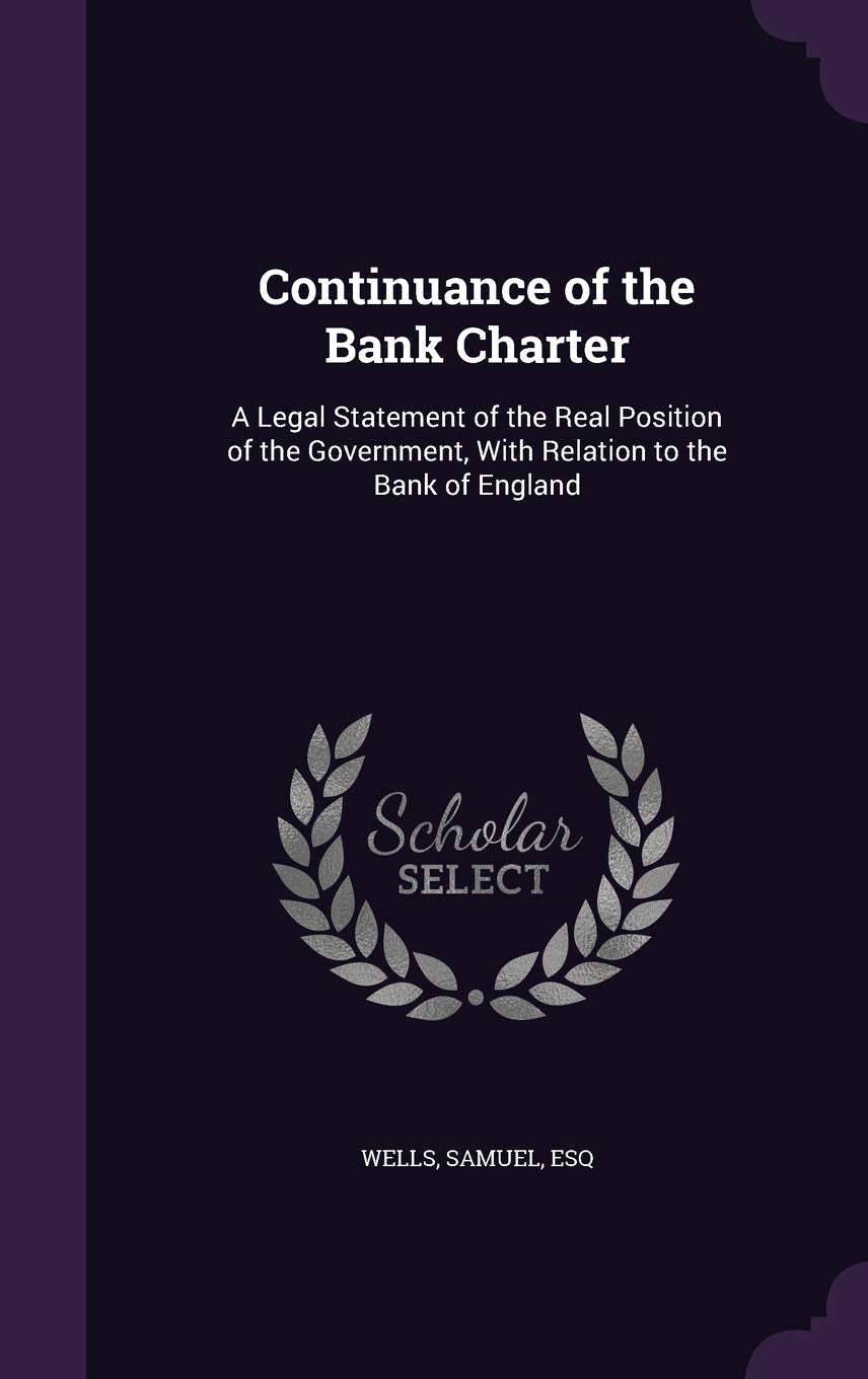 Continuance of the Bank Charter: A Legal Statement of the Real Position of the Government, With Relation to the Bank of England Politics & History