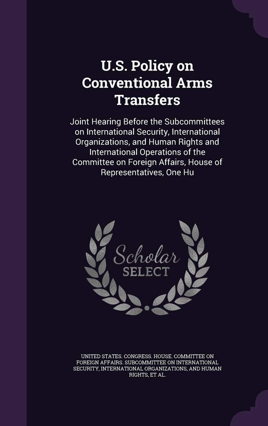 U.S. Policy on Conventional Arms Transfers: Joint Hearing Before the Subcommittees on International Security, International Organizations, and Human ... Affairs, House of Representatives, One Hu Politics & History