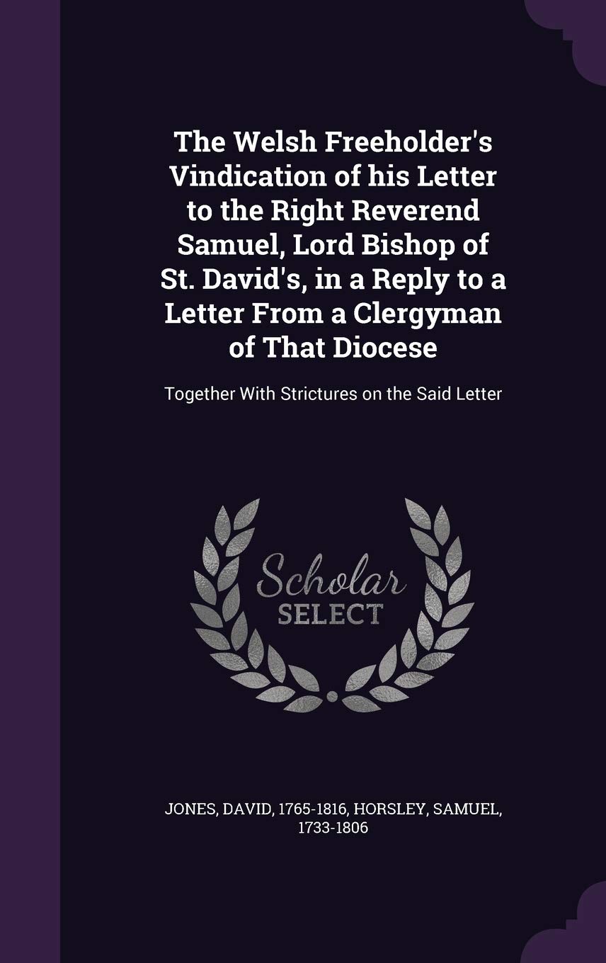 The Welsh Freeholder's Vindication of his Letter to the Right Reverend Samuel, Lord Bishop of St. David's, in a Reply to a Letter From a Clergyman of ... Together With Strictures on the Said Letter Politics & History