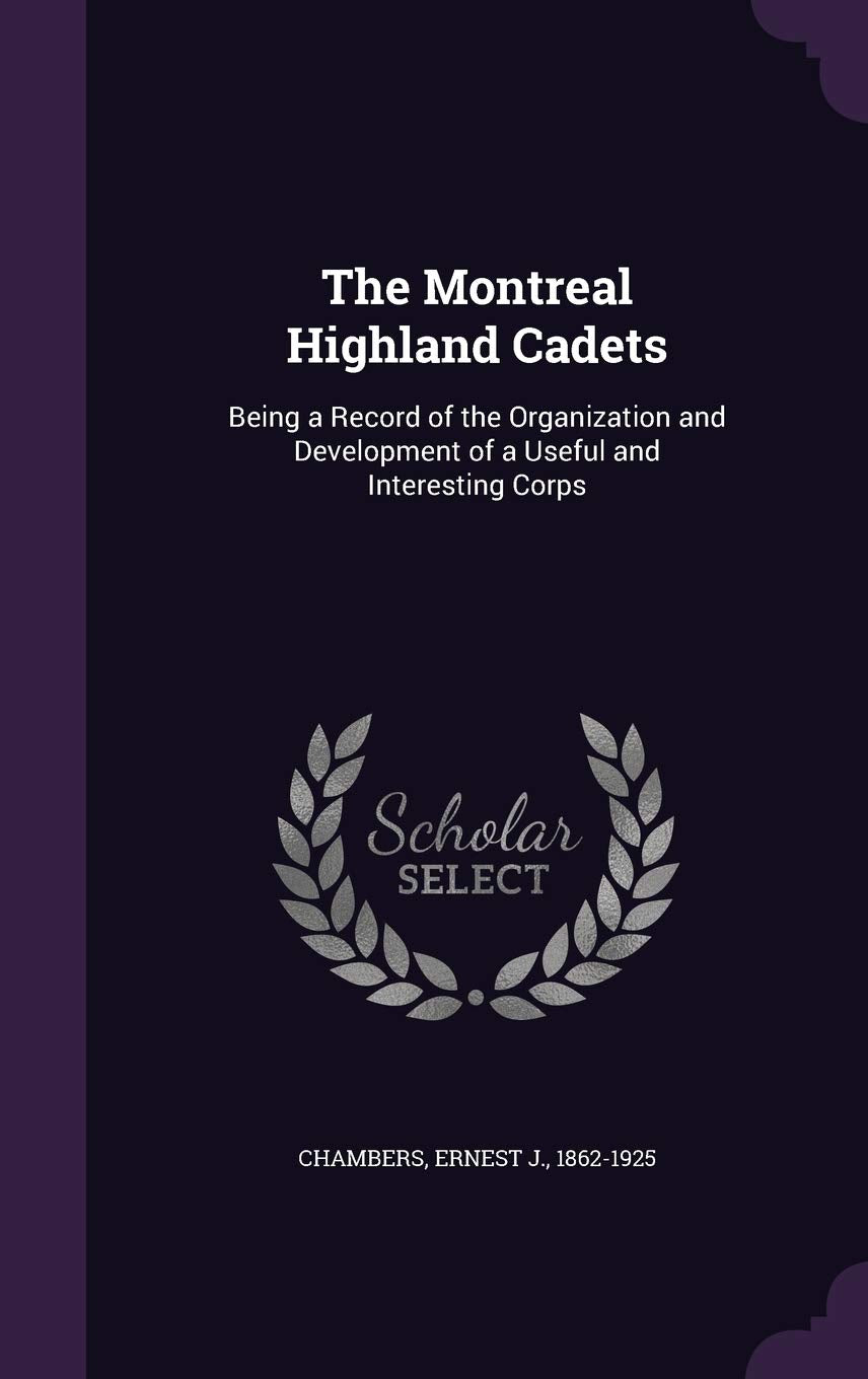 The Montreal Highland Cadets: Being a Record of the Organization and Development of a Useful and Interesting Corps Politics & History