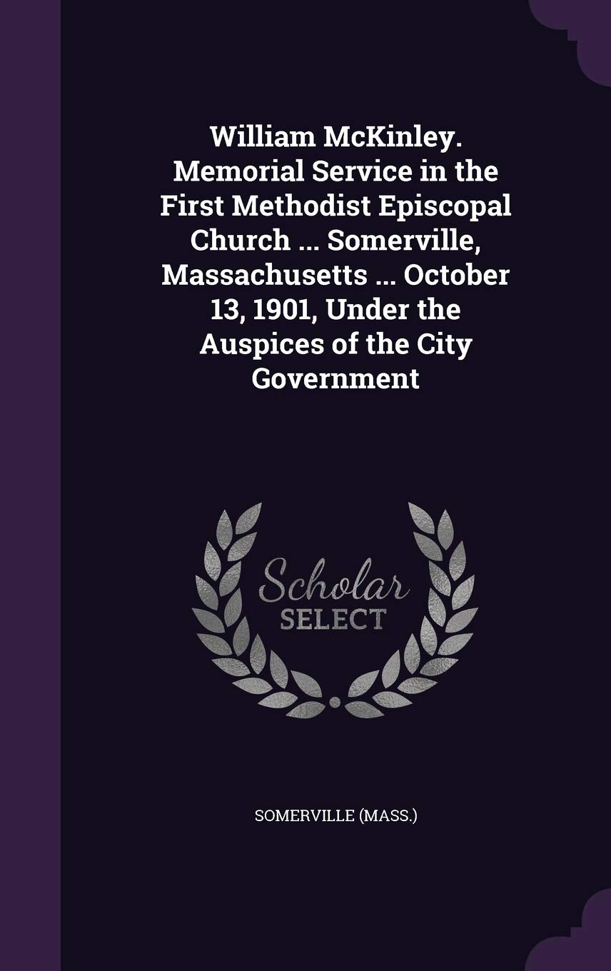 William McKinley. Memorial Service in the First Methodist Episcopal Church ... Somerville, Massachusetts ... October 13, 1901, Under the Auspices of the City Government Politics & History